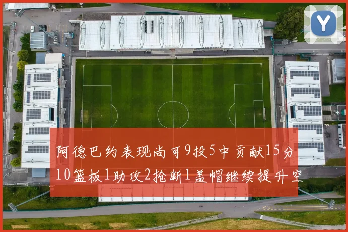 阿德巴约表现尚可9投5中贡献15分10篮板1助攻2抢断1盖帽继续提升空间