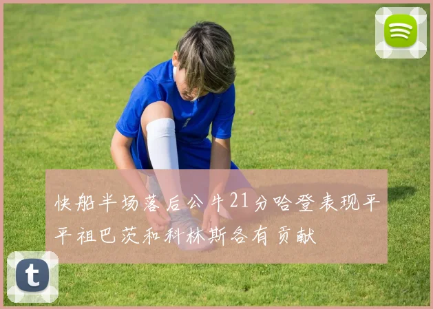 快船半场落后公牛21分哈登表现平平祖巴茨和科林斯各有贡献