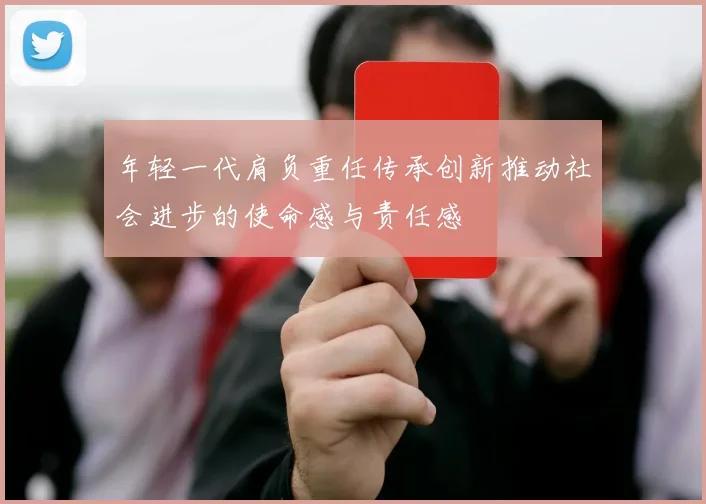 年轻一代肩负重任传承创新推动社会进步的使命感与责任感