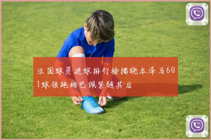 法国球员进球排行榜揭晓本泽马601球领跑姆巴佩紧随其后