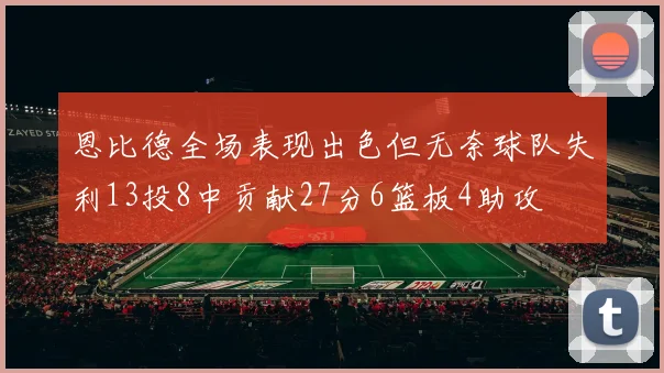 恩比德全场表现出色但无奈球队失利13投8中贡献27分6篮板4助攻