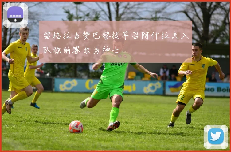 雷格拉吉赞巴黎提早召阿什拉夫入队称纳赛尔为绅士
