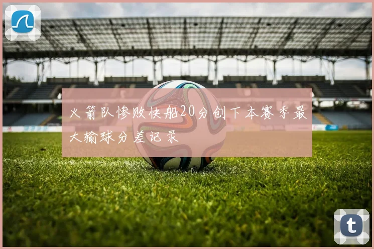 火箭队惨败快船20分创下本赛季最大输球分差记录