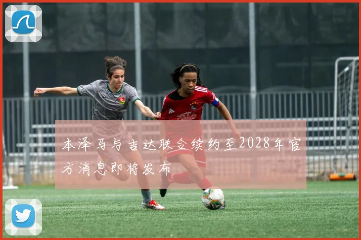 本泽马与吉达联合续约至2028年官方消息即将发布