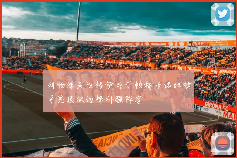 利物浦关注格伊与于帕梅卡诺继续寻觅顶级边锋补强阵容
