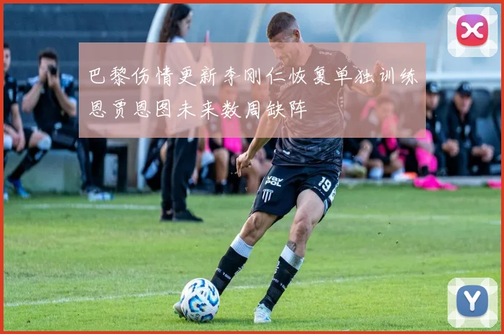 巴黎伤情更新李刚仁恢复单独训练恩贾恩图未来数周缺阵