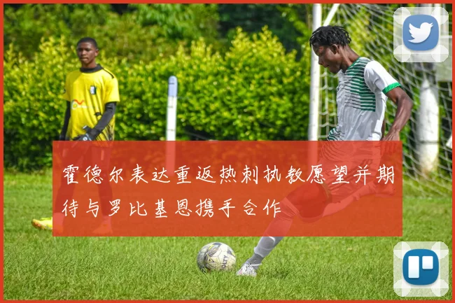 霍德尔表达重返热刺执教愿望并期待与罗比基恩携手合作