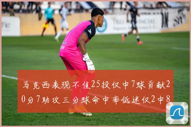 马克西表现不佳25投仅中7球贡献20分7助攻三分球命中率低迷仅2中8