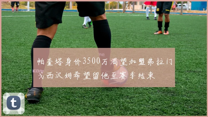 帕奎塔身价3500万渴望加盟弗拉门戈西汉姆希望留他至赛季结束