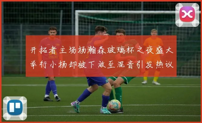 开拓者主场杨瀚森玻璃杯之夜盛大举行小杨却被下放至混音引发热议