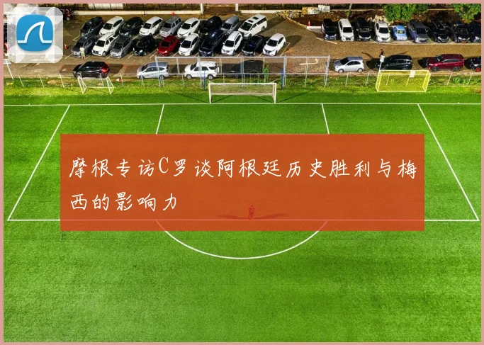 摩根专访C罗谈阿根廷历史胜利与梅西的影响力