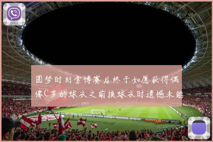 圆梦时刻索博赛后终于如愿获得偶像C罗的球衣之前换球衣时遗憾未能成功