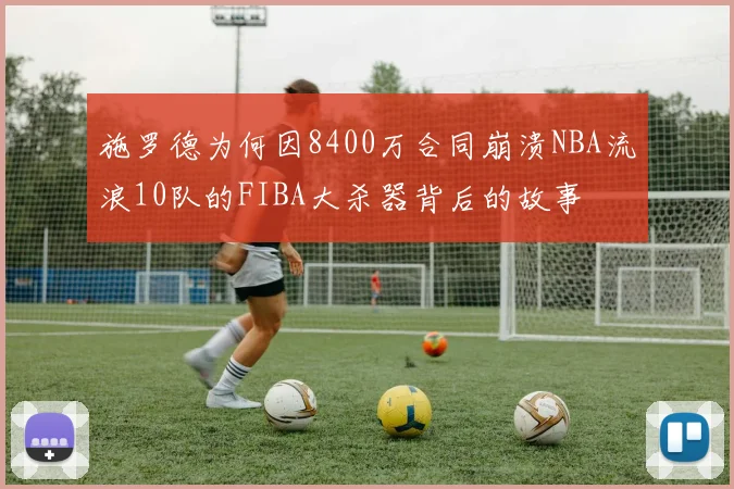 施罗德为何因8400万合同崩溃NBA流浪10队的FIBA大杀器背后的故事