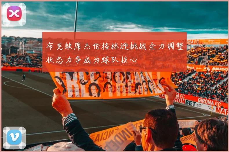 布克缺席杰伦格林迎挑战全力调整状态力争成为球队核心