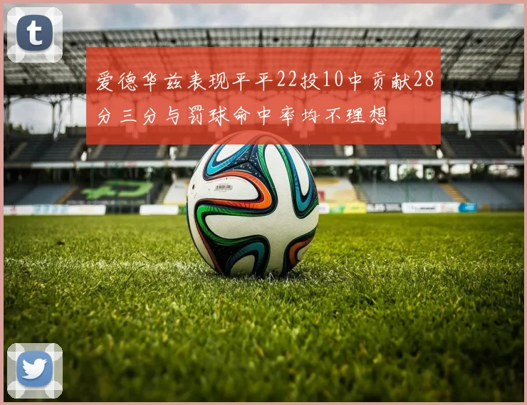 爱德华兹表现平平22投10中贡献28分三分与罚球命中率均不理想