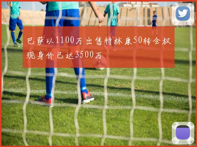 巴萨以1100万出售特林康50转会权现身价已达3500万