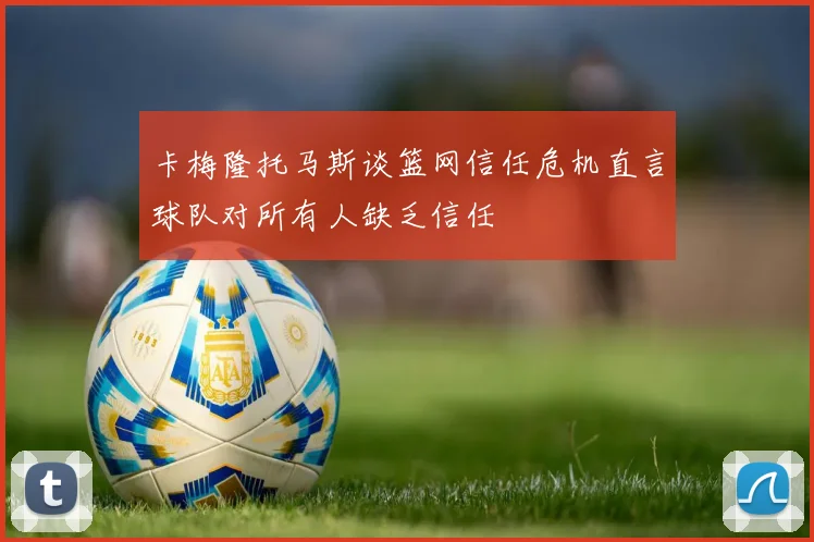 卡梅隆托马斯谈篮网信任危机直言球队对所有人缺乏信任