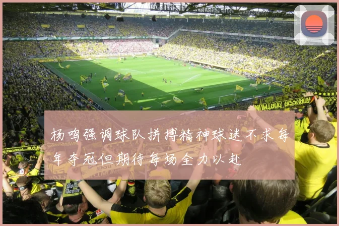 杨鸣强调球队拼搏精神球迷不求每年夺冠但期待每场全力以赴
