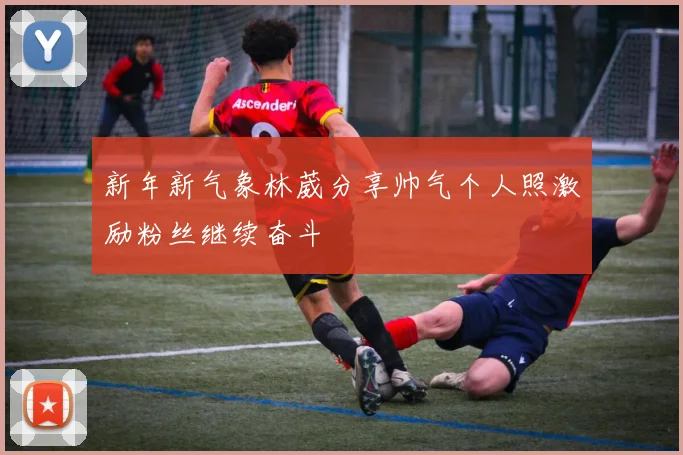 新年新气象林葳分享帅气个人照激励粉丝继续奋斗