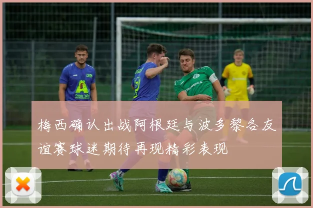 梅西确认出战阿根廷与波多黎各友谊赛球迷期待再现精彩表现