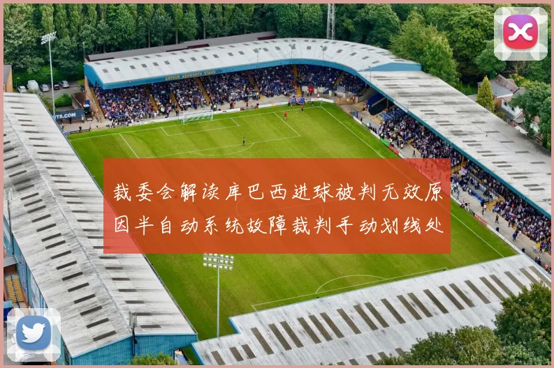 裁委会解读库巴西进球被判无效原因半自动系统故障裁判手动划线处理