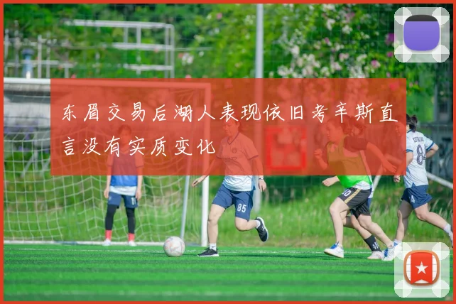 东眉交易后湖人表现依旧考辛斯直言没有实质变化