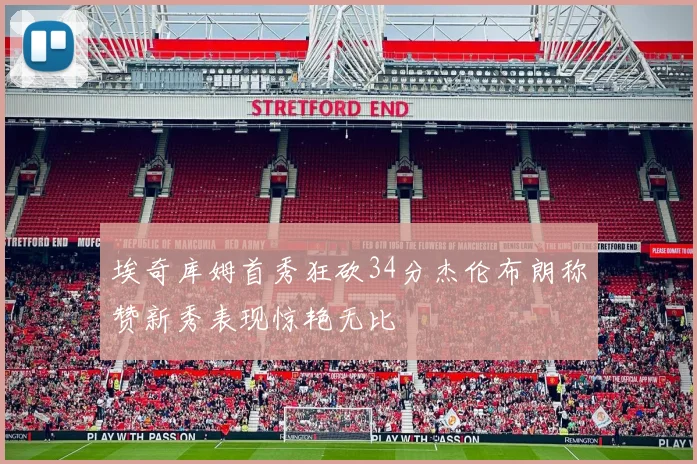 埃奇库姆首秀狂砍34分杰伦布朗称赞新秀表现惊艳无比