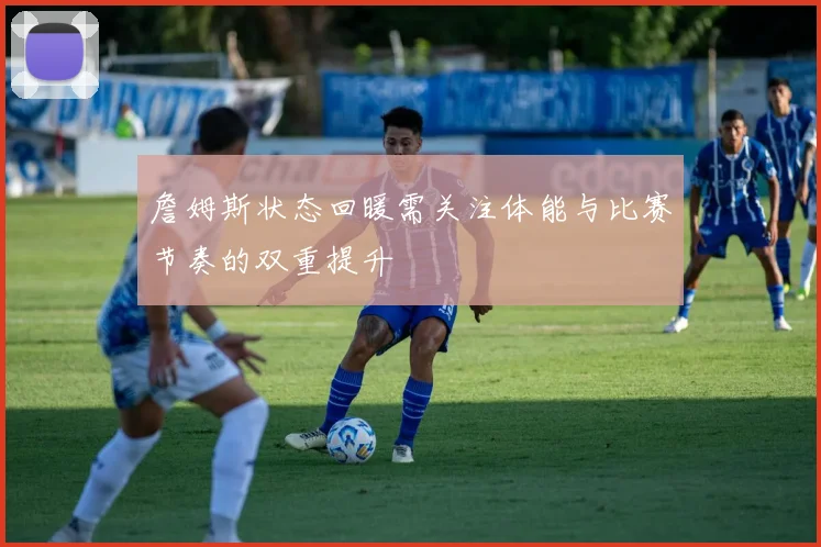 詹姆斯状态回暖需关注体能与比赛节奏的双重提升