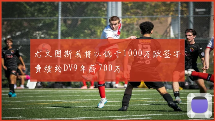 尤文图斯或将以低于1000万欧签字费续约DV9年薪700万