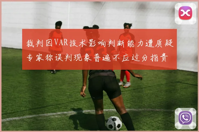裁判因VAR技术影响判断能力遭质疑专家称误判现象普遍不应过分指责