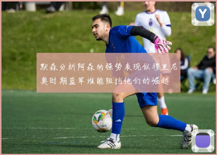 默森分析阿森纳强势表现似穆里尼奥时期蓝军谁能阻挡他们的崛起
