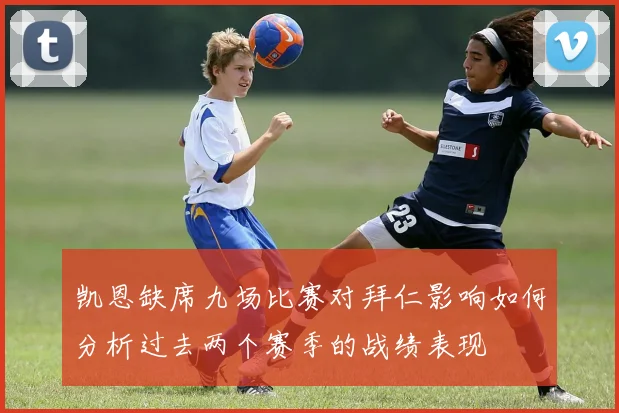 凯恩缺席九场比赛对拜仁影响如何分析过去两个赛季的战绩表现