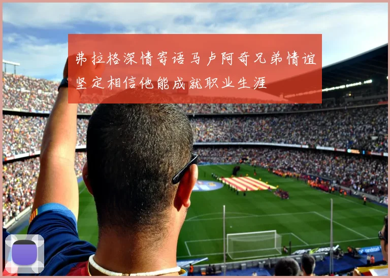 弗拉格深情寄语马卢阿奇兄弟情谊坚定相信他能成就职业生涯