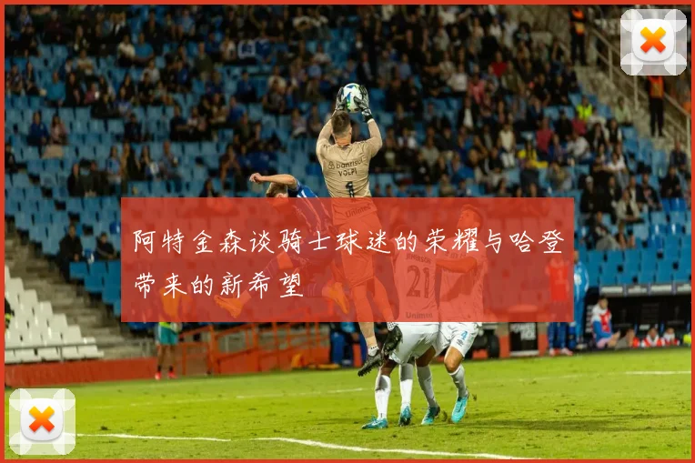 阿特金森谈骑士球迷的荣耀与哈登带来的新希望
