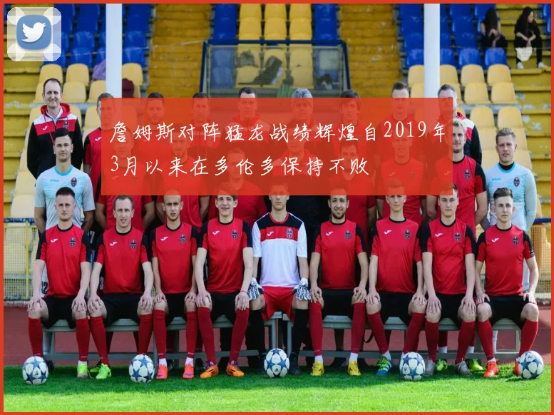 詹姆斯对阵猛龙战绩辉煌自2019年3月以来在多伦多保持不败