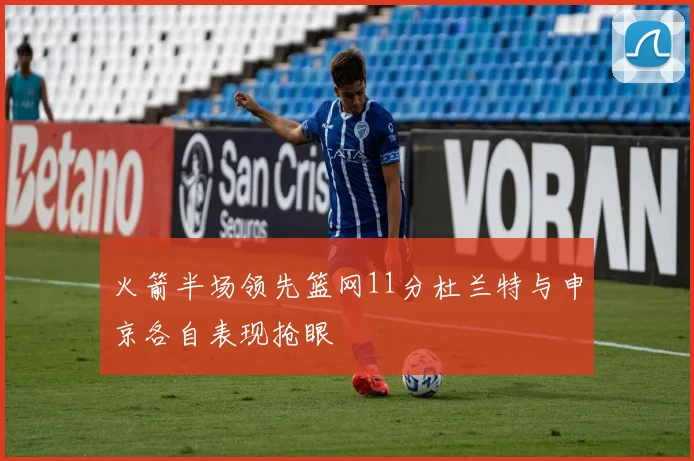 火箭半场领先篮网11分杜兰特与申京各自表现抢眼