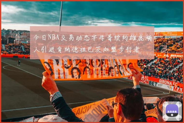 今日NBA交易动态字母哥续约雄鹿湖人引进肯纳德祖巴茨加盟步行者