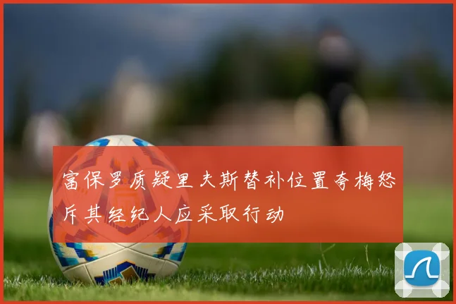 富保罗质疑里夫斯替补位置夸梅怒斥其经纪人应采取行动