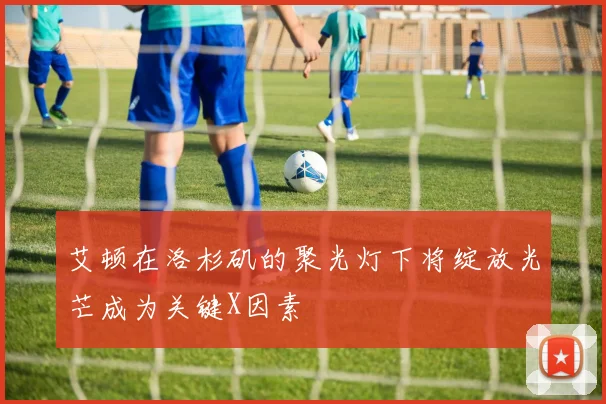 艾顿在洛杉矶的聚光灯下将绽放光芒成为关键X因素