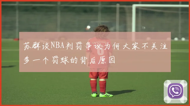 苏群谈NBA判罚争议为何大家不关注多一个罚球的背后原因