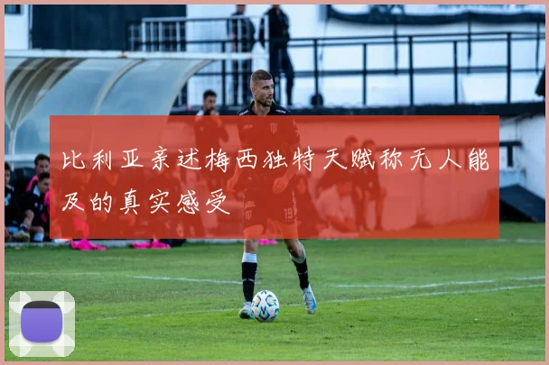 比利亚亲述梅西独特天赋称无人能及的真实感受