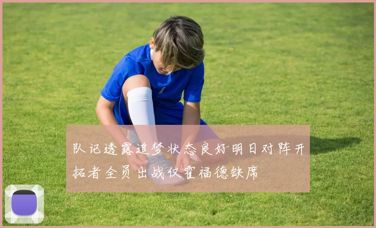 队记透露追梦状态良好明日对阵开拓者全员出战仅霍福德缺席