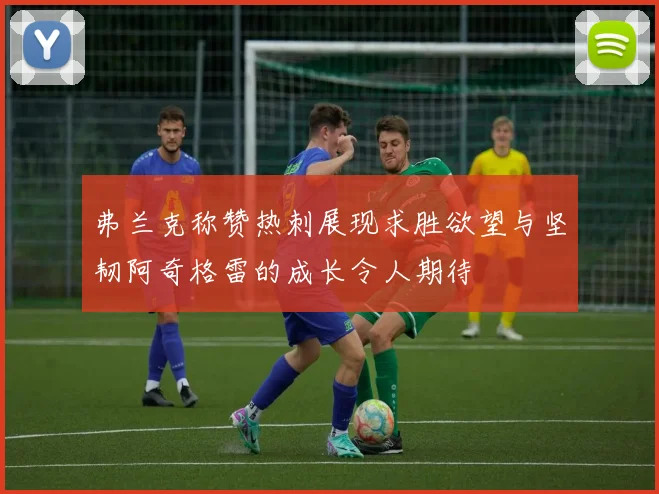 弗兰克称赞热刺展现求胜欲望与坚韧阿奇格雷的成长令人期待