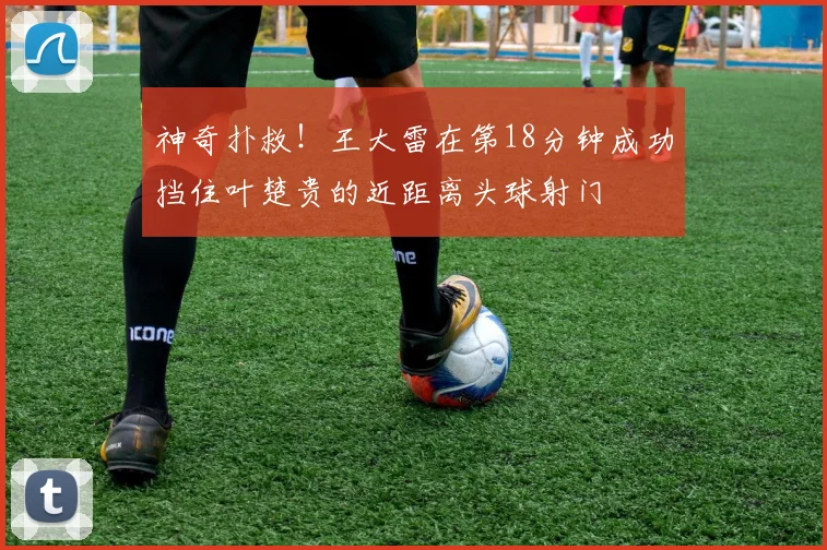 神奇扑救！王大雷在第18分钟成功挡住叶楚贵的近距离头球射门