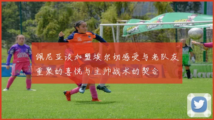 佩尼亚谈加盟埃尔切感受与老队友重聚的喜悦与主帅战术的契合