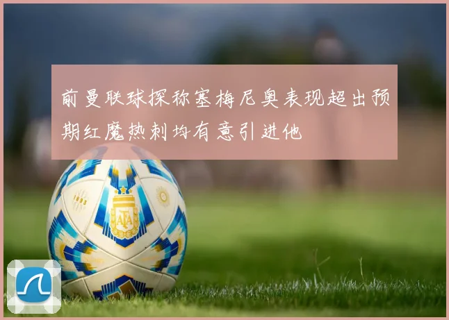 前曼联球探称塞梅尼奥表现超出预期红魔热刺均有意引进他