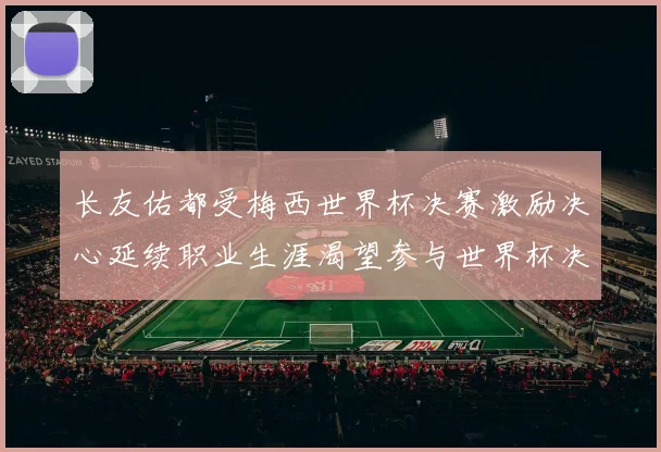 长友佑都受梅西世界杯决赛激励决心延续职业生涯渴望参与世界杯决赛