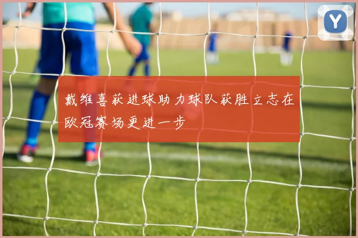 戴维喜获进球助力球队获胜立志在欧冠赛场更进一步