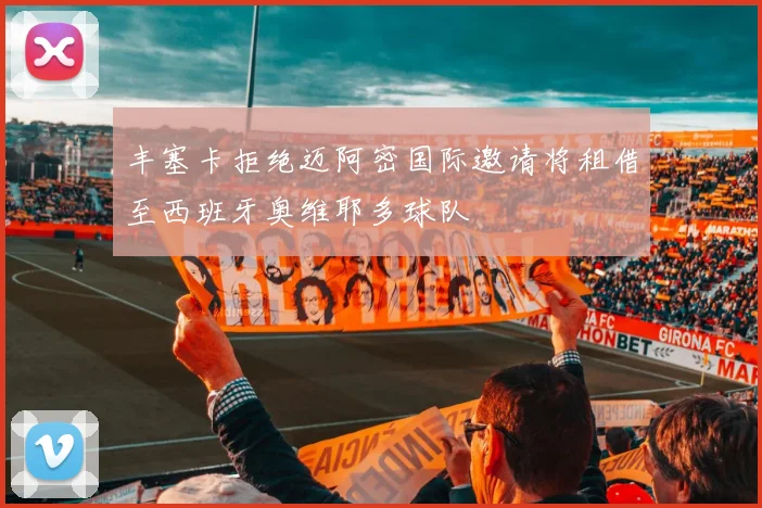 丰塞卡拒绝迈阿密国际邀请将租借至西班牙奥维耶多球队